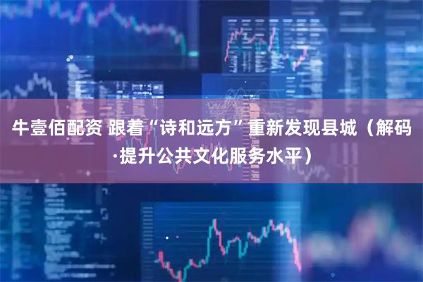 牛壹佰配资 跟着“诗和远方”重新发现县城（解码·提升公共文化服务水平）
