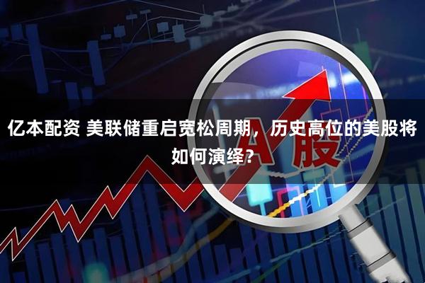 亿本配资 美联储重启宽松周期，历史高位的美股将如何演绎？