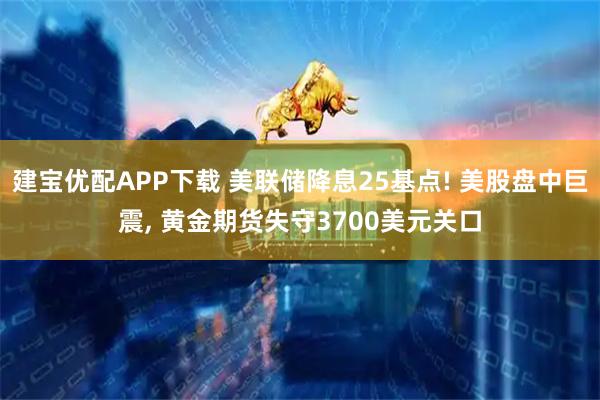 建宝优配APP下载 美联储降息25基点! 美股盘中巨震, 黄金期货失守3700美元关口