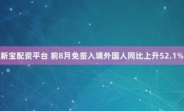 新宝配资平台 前8月免签入境外国人同比上升52.1%