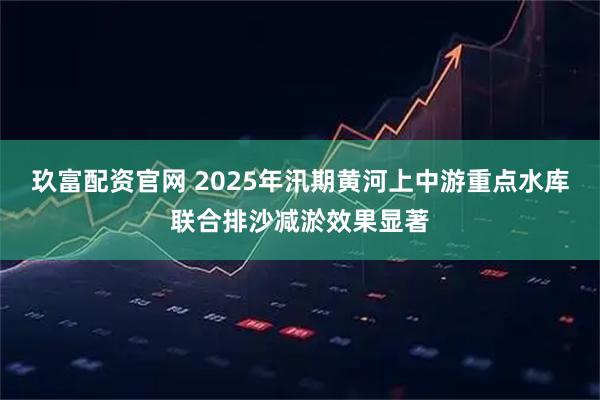 玖富配资官网 2025年汛期黄河上中游重点水库联合排沙减淤效果显著