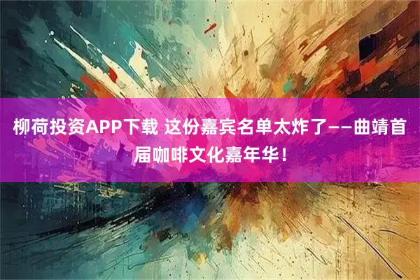 柳荷投资APP下载 这份嘉宾名单太炸了——曲靖首届咖啡文化嘉年华！