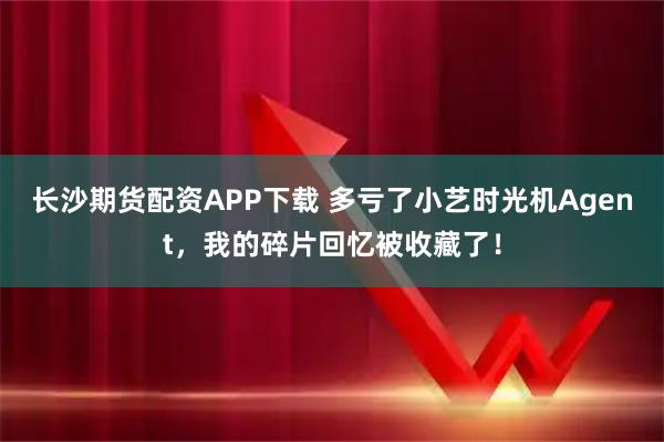 长沙期货配资APP下载 多亏了小艺时光机Agent，我的碎片回忆被收藏了！