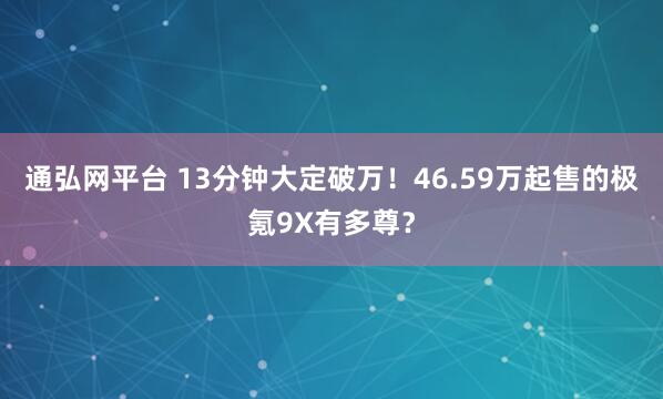 通弘网平台 13分钟大定破万！46.59万起售的极氪9X有多尊？