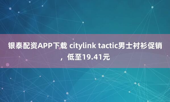 银泰配资APP下载 citylink tactic男士衬衫促销，低至19.41元