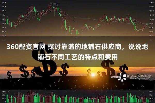 360配资官网 探讨靠谱的地铺石供应商，说说地铺石不同工艺的特点和费用
