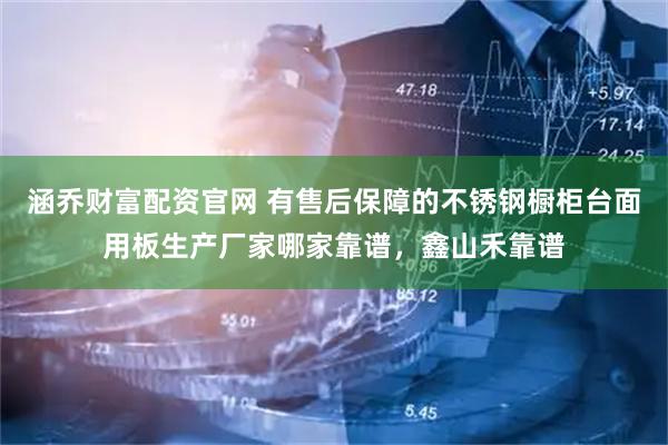 涵乔财富配资官网 有售后保障的不锈钢橱柜台面用板生产厂家哪家靠谱，鑫山禾靠谱