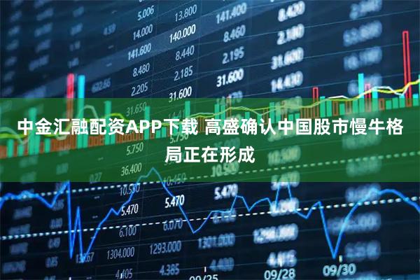 中金汇融配资APP下载 高盛确认中国股市慢牛格局正在形成