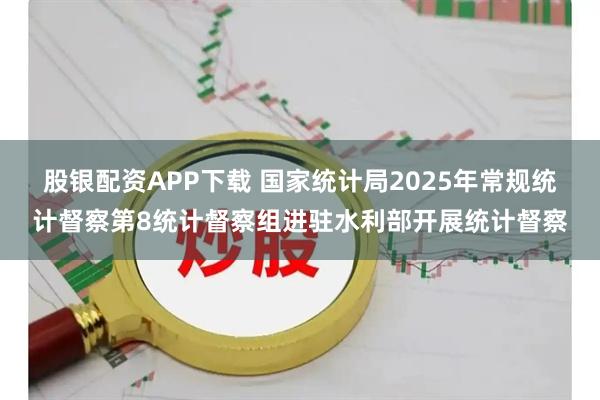 股银配资APP下载 国家统计局2025年常规统计督察第8统计督察组进驻水利部开展统计督察