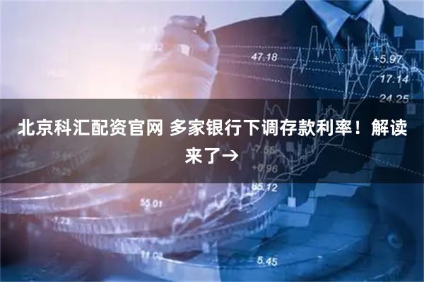 北京科汇配资官网 多家银行下调存款利率！解读来了→