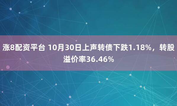 涨8配资平台 10月30日上声转债下跌1.18%，转股溢价率36.46%