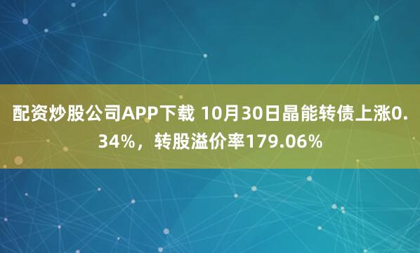 配资炒股公司APP下载 10月30日晶能转债上涨0.34%,转股溢价率179.06%