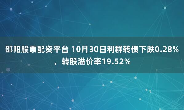 邵阳股票配资平台 10月30日利群转债下跌0.28%,转股溢价率19.52%