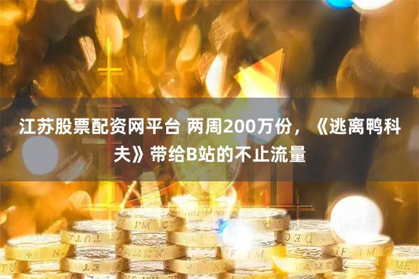 江苏股票配资网平台 两周200万份，《逃离鸭科夫》带给B站的不止流量