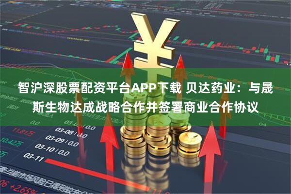 智沪深股票配资平台APP下载 贝达药业：与晟斯生物达成战略合作并签署商业合作协议