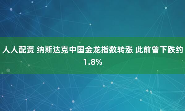 人人配资 纳斯达克中国金龙指数转涨 此前曾下跌约1.8%