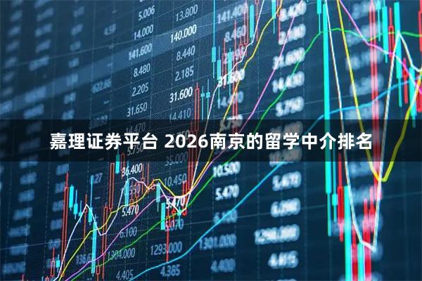 嘉理证券平台 2026南京的留学中介排名