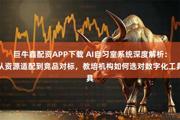 巨牛鑫配资APP下载 AI自习室系统深度解析：从资源适配到竞品对标，教培机构如何选对数字化工具