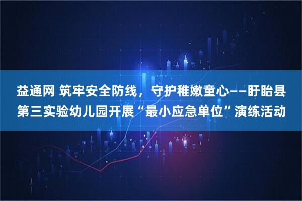 益通网 筑牢安全防线,守护稚嫩童心——盱眙县第三实验幼儿园开展“最小应急单位”演练活动