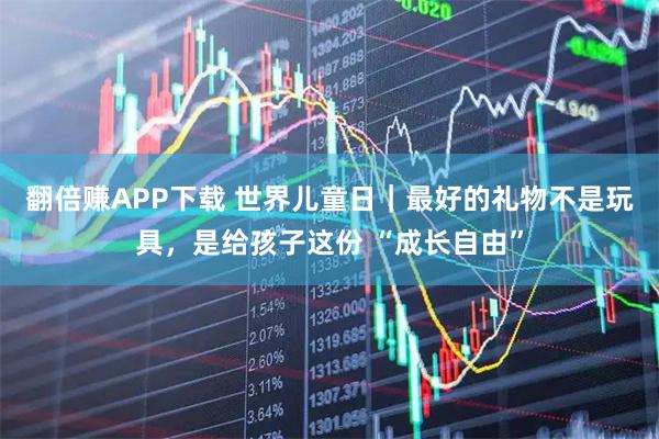 翻倍赚APP下载 世界儿童日｜最好的礼物不是玩具，是给孩子这份 “成长自由”