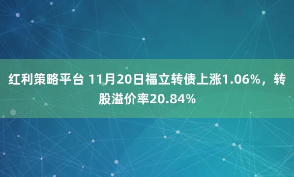 红利策略平台 11月20日福立转债上涨1.06%，转股溢价率20.84%