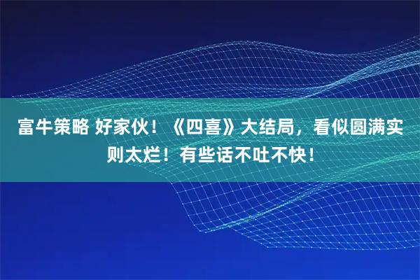 富牛策略 好家伙！《四喜》大结局，看似圆满实则太烂！有些话不吐不快！