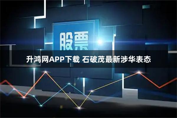 升鸿网APP下载 石破茂最新涉华表态