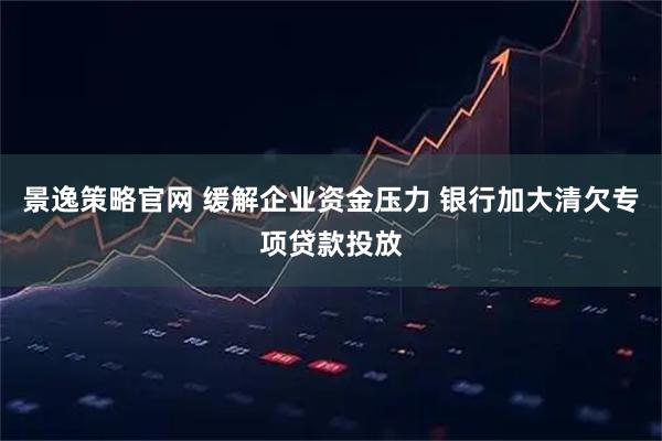 景逸策略官网 缓解企业资金压力 银行加大清欠专项贷款投放