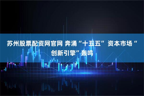 苏州股票配资网官网 奔涌“十五五” 资本市场“创新引擎”轰鸣