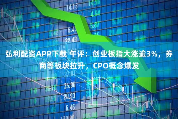 弘利配资APP下载 午评：创业板指大涨逾3%，券商等板块拉升，CPO概念爆发