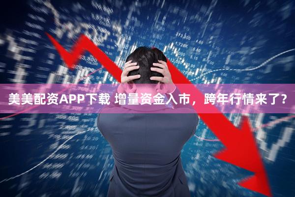 美美配资APP下载 增量资金入市，跨年行情来了？