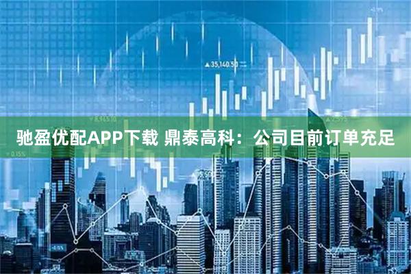 驰盈优配APP下载 鼎泰高科：公司目前订单充足