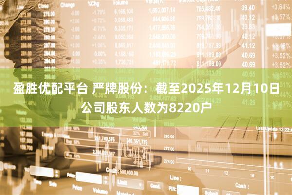 盈胜优配平台 严牌股份：截至2025年12月10日公司股东人数为8220户