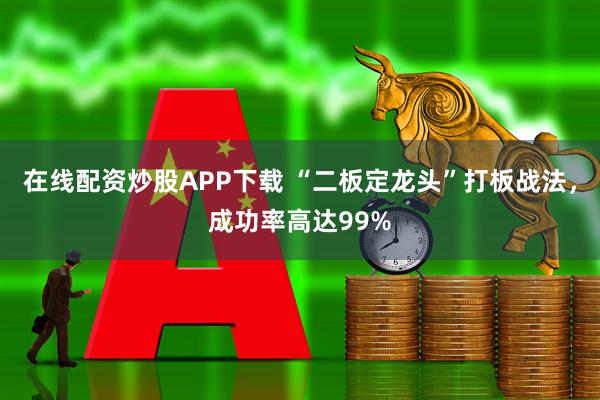 在线配资炒股APP下载 “二板定龙头”打板战法,成功率高达99%