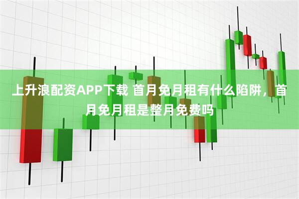 上升浪配资APP下载 首月免月租有什么陷阱,首月免月租是整月免费吗