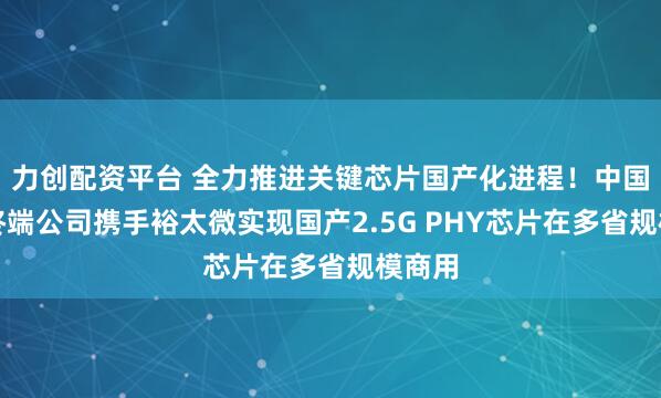 力创配资平台 全力推进关键芯片国产化进程！中国移动终端公司携手裕太微实现国产2.5G PHY芯片在多省规模商用