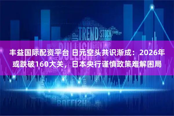 丰益国际配资平台 日元空头共识渐成：2026年或跌破160大关，日本央行谨慎政策难解困局