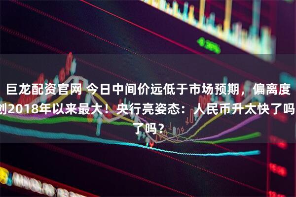 巨龙配资官网 今日中间价远低于市场预期，偏离度创2018年以来最大！央行亮姿态：人民币升太快了吗？