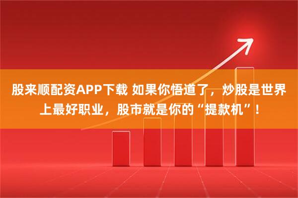 股来顺配资APP下载 如果你悟道了，炒股是世界上最好职业，股市就是你的“提款机”！