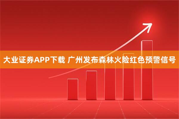 大业证券APP下载 广州发布森林火险红色预警信号