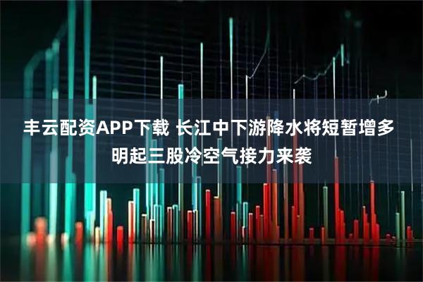 丰云配资APP下载 长江中下游降水将短暂增多 明起三股冷空气接力来袭