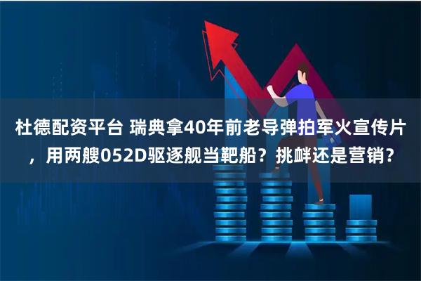 杜德配资平台 瑞典拿40年前老导弹拍军火宣传片，用两艘052D驱逐舰当靶船？挑衅还是营销？