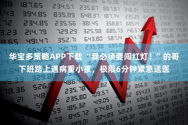 华宝多策略APP下载 “我必须要闯红灯！”的哥下班路上遇病重小孩，极限6分钟紧急送医
