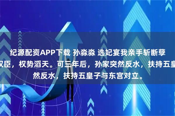 纪源配资APP下载 孙淼淼 选妃宴我亲手斩断孽缘 孙家一门两权臣，权势滔天。可三年后，孙家突然反水，扶持五皇子与东宫对立。