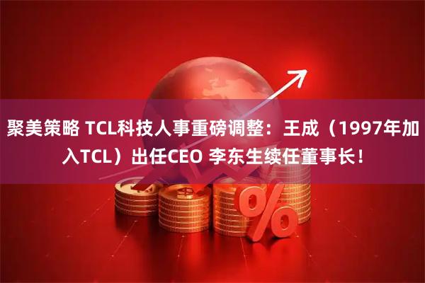 聚美策略 TCL科技人事重磅调整：王成（1997年加入TCL）出任CEO 李东生续任董事长！