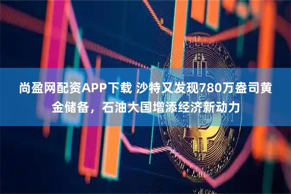 尚盈网配资APP下载 沙特又发现780万盎司黄金储备，石油大国增添经济新动力