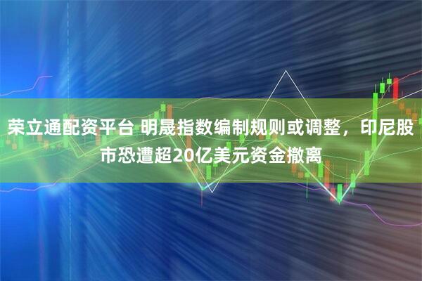 荣立通配资平台 明晟指数编制规则或调整，印尼股市恐遭超20亿美元资金撤离