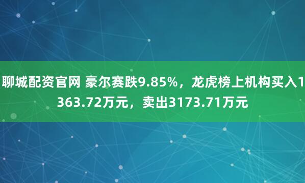 聊城配资官网 豪尔赛跌9.85%，龙虎榜上机构买入1363.72万元，卖出3173.71万元