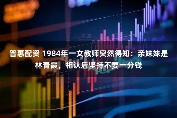 普惠配资 1984年一女教师突然得知：亲妹妹是林青霞，相认后坚持不要一分钱