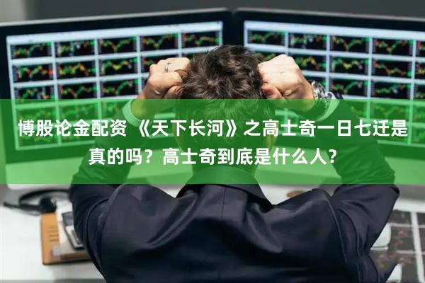 博股论金配资 《天下长河》之高士奇一日七迁是真的吗？高士奇到底是什么人？